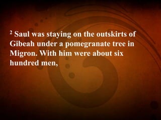 2 Saul was staying on the outskirts of
Gibeah under a pomegranate tree in
Migron. With him were about six
hundred men,
 