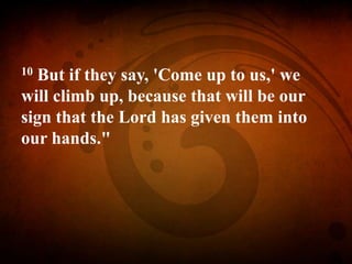 10 But if they say, 'Come up to us,' we
will climb up, because that will be our
sign that the Lord has given them into
our hands."
 