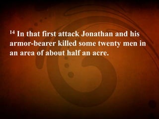 14 In that first attack Jonathan and his
armor-bearer killed some twenty men in
an area of about half an acre.
 