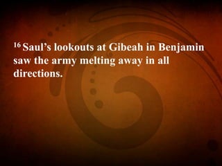 16 Saul’s lookouts at Gibeah in Benjamin
saw the army melting away in all
directions.
 