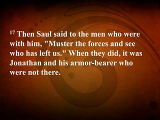 17 Then Saul said to the men who were
with him, "Muster the forces and see
who has left us." When they did, it was
Jonathan and his armor-bearer who
were not there.
 
