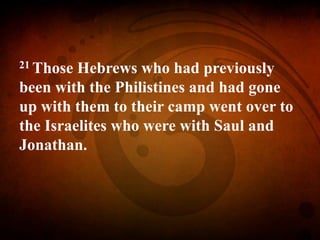 21 Those Hebrews who had previously
been with the Philistines and had gone
up with them to their camp went over to
the Israelites who were with Saul and
Jonathan.
 