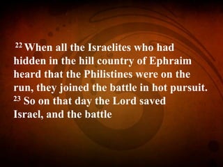 22 When all the Israelites who had
hidden in the hill country of Ephraim
heard that the Philistines were on the
run, they joined the battle in hot pursuit.
23 So on that day the Lord saved
Israel, and the battle
 