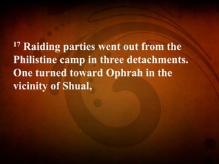 17 Raiding parties went out from the
Philistine camp in three detachments.
One turned toward Ophrah in the
vicinity of Shual,
 