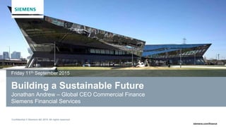 Confidential © Siemens AG 2015. All rights reserved.
siemens.com/finance
Building a Sustainable Future
Jonathan Andrew – Global CEO Commercial Finance
Siemens Financial Services
Friday 11th September 2015
 