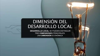 DIMENSIÓN DEL
DESARROLLO LOCAL
DESARROLLO LOCAL SE PUEDEN DISTINGUIR
TRES DIMENSIONES PRINCIPALES:
UNA DIMENSIÓN ECONÓMICA
 