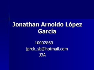 Jonathan Arnoldo López García 10002869 [email_address] J3A 