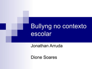 Bullyng no contexto
escolar
Jonathan Arruda
Dione Soares
 