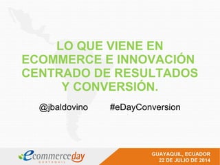 LO QUE VIENE EN
ECOMMERCE E INNOVACIÓN
CENTRADO DE RESULTADOS
Y CONVERSIÓN.
@jbaldovino #eDayConversion
 
