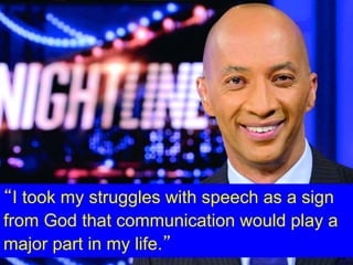 “I took my struggles with speech as a sign
from God that communication would play a
major part in my life.”
 