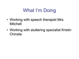 What I’m Doing
• Working with speech therapist Mrs.
Mitchell
• Working with stuttering specialist Kristin
Chmela
 