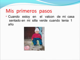 Mis primeros pasos
Cuando estoy en el valcon de mi casa
sentado en mi silla verde cuando tenia 1
año