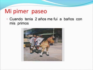 Mi pimer paseo
Cuando tenia 2 años me fui a baños con
mis primos