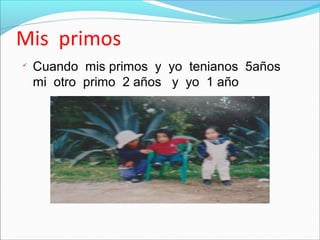 Mis primos
Cuando mis primos y yo tenianos 5años
mi otro primo 2 años y yo 1 año