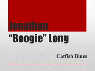 Jonathan
“Boogie” Long
Catfish Blues
 