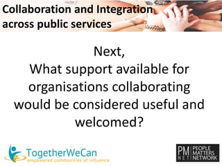 Collaboration and Integration 
across public services 
Next, 
What support available for 
organisations collaborating 
would be considered useful and 
welcomed? 
 