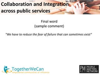 Collaboration and Integration 
across public services 
Final word 
(sample comment) 
“We have to reduce the fear of failure that can sometimes exist” 
 