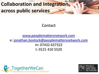 Collaboration and Integration 
across public services 
Contact 
www.peoplemattersnetwork.com 
e: jonathan.bostock@peoplemattersnetwork.com 
m: 07432 637322 
t: 0121 410 5520 
