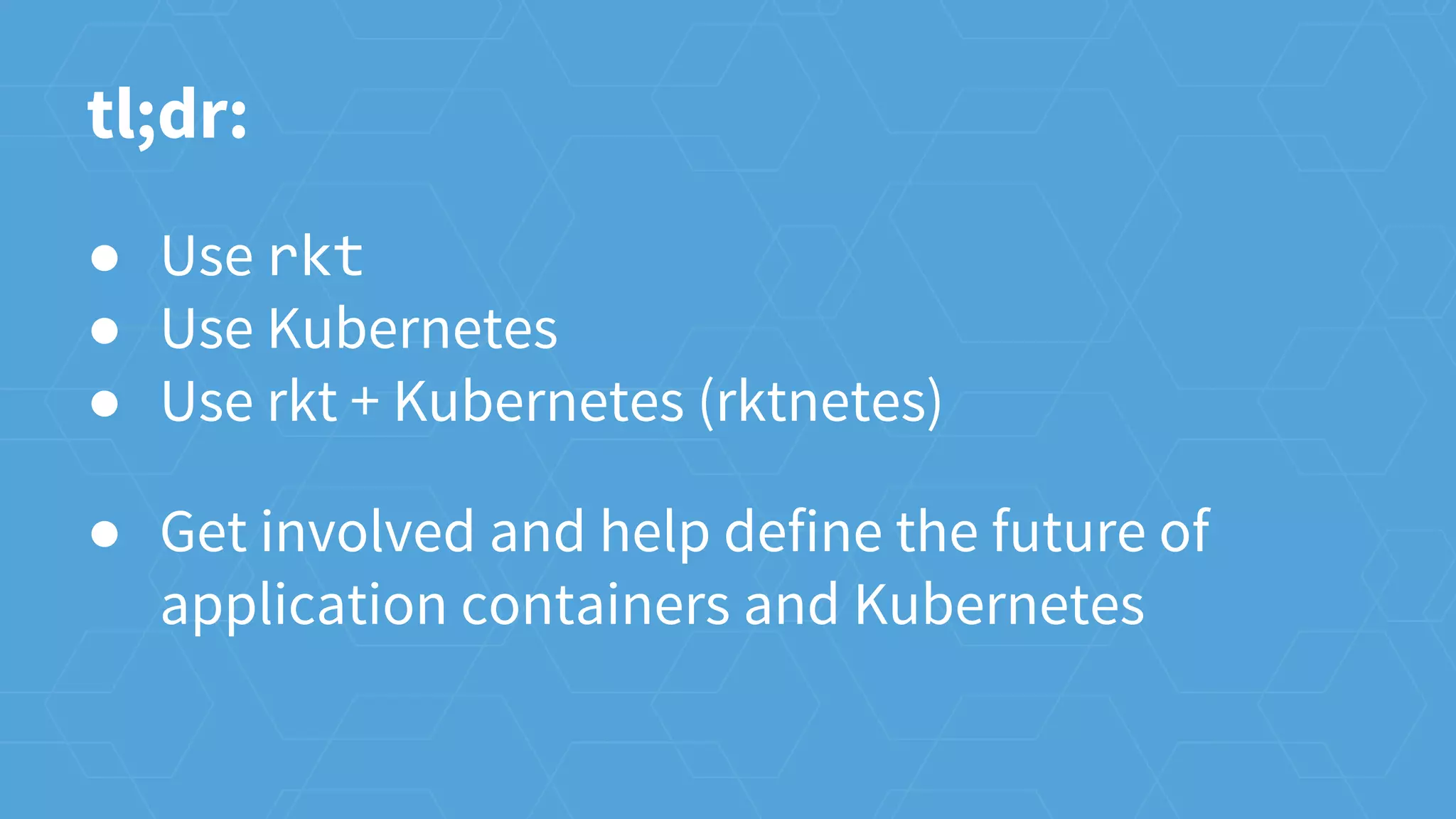 tl;dr:
● Use rkt
● Use Kubernetes
● Use rkt + Kubernetes (rktnetes)
● Get involved and help define the future of
application containers and Kubernetes
 