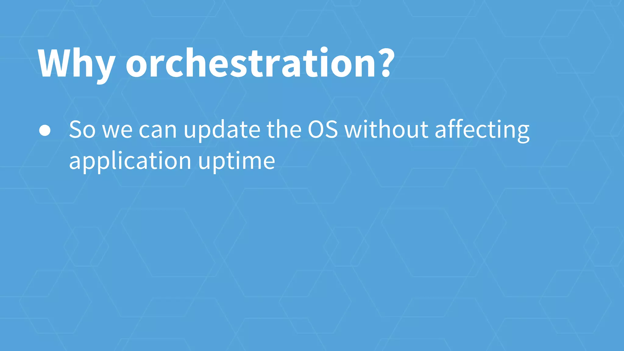 Why orchestration?
● So we can update the OS without affecting
application uptime
 