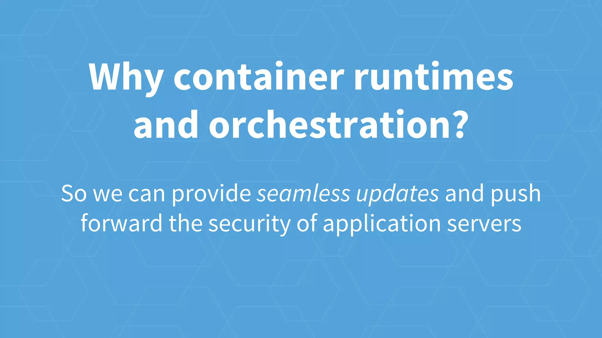 Why container runtimes
and orchestration?
So we can provide seamless updates and push
forward the security of application servers
 
