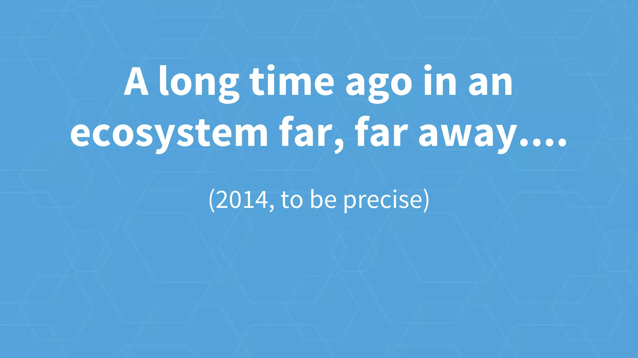 A long time ago in an
ecosystem far, far away....
(2014, to be precise)
 