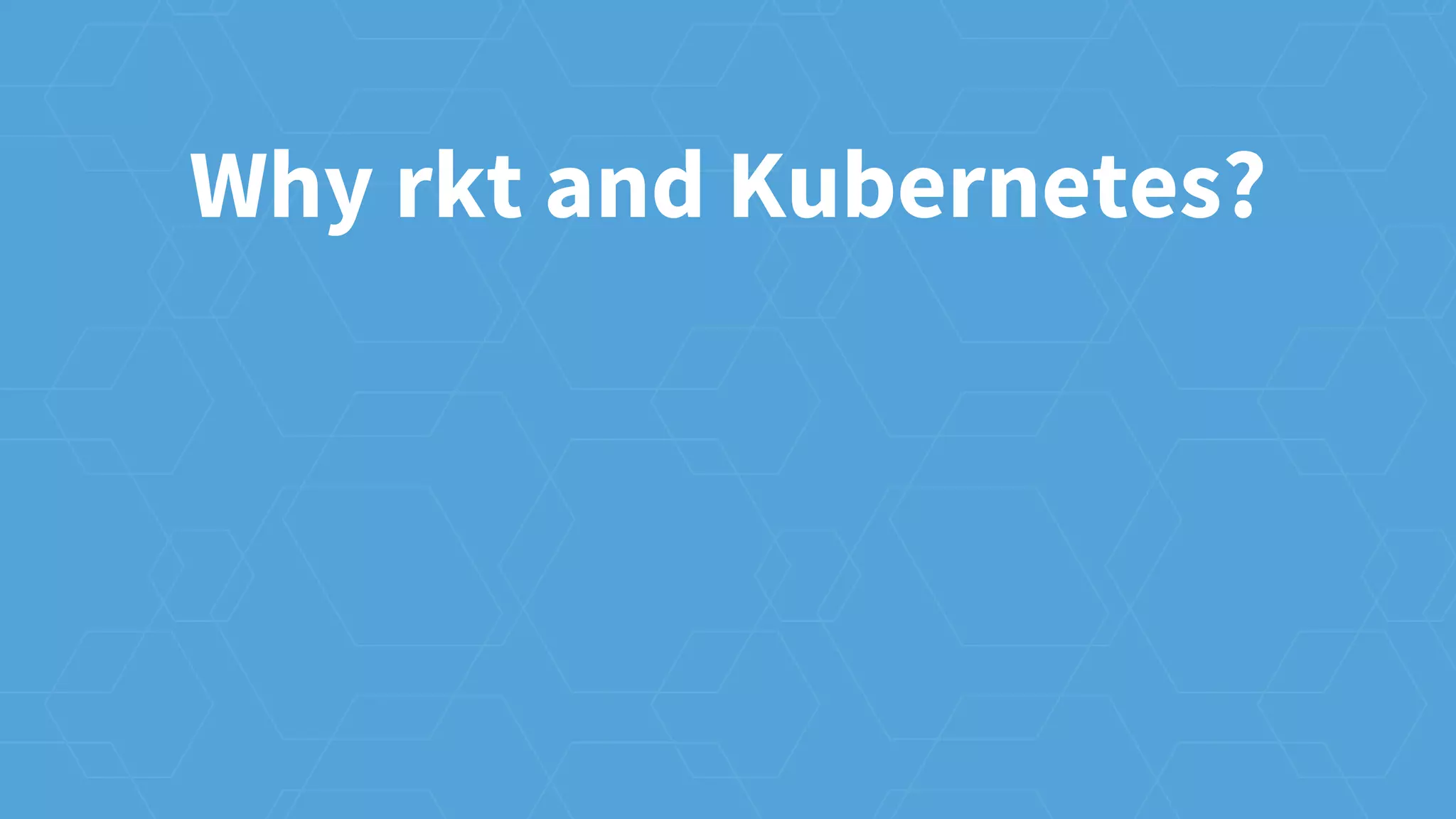 Why rkt and Kubernetes?
 