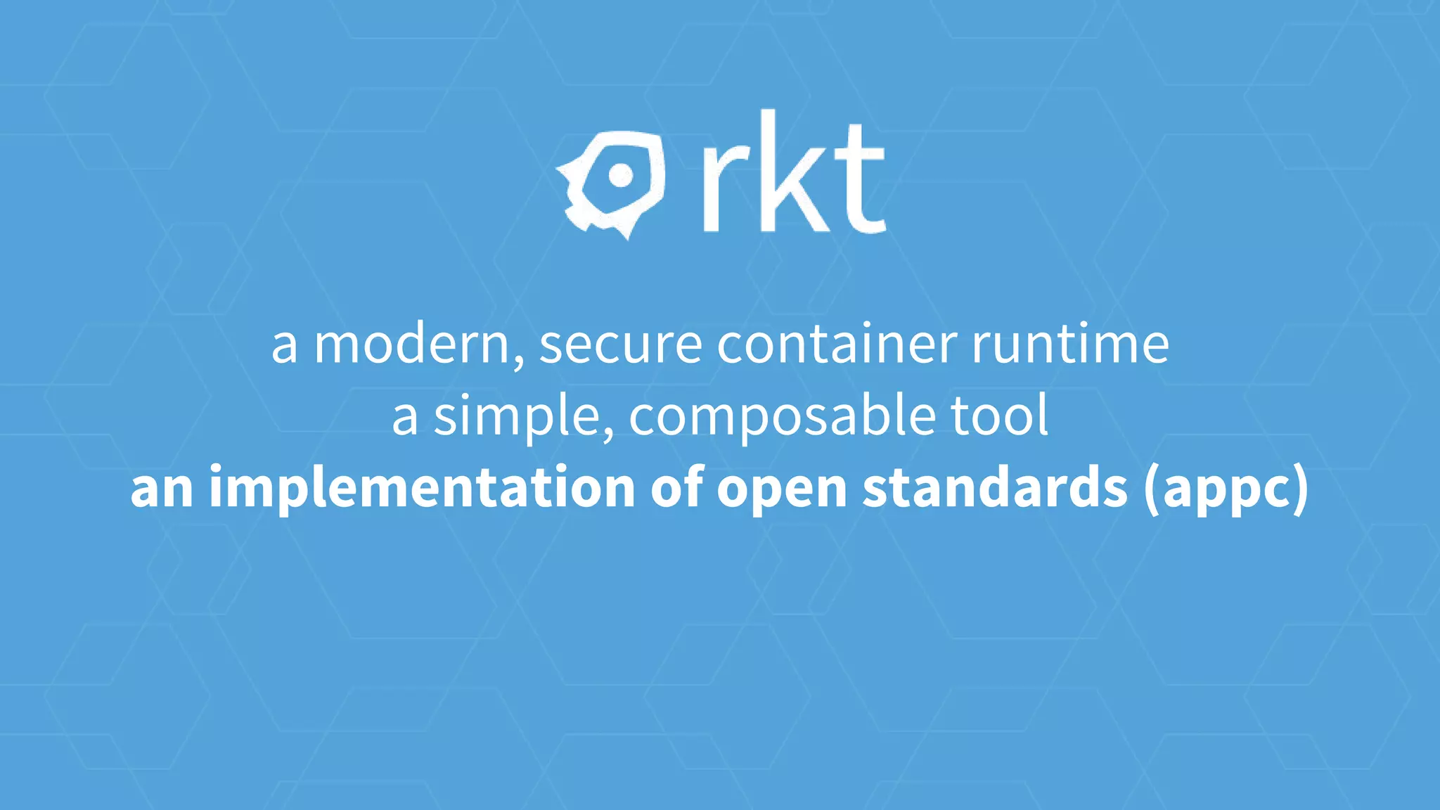 a modern, secure container runtime
a simple, composable tool
an implementation of open standards (appc)
 