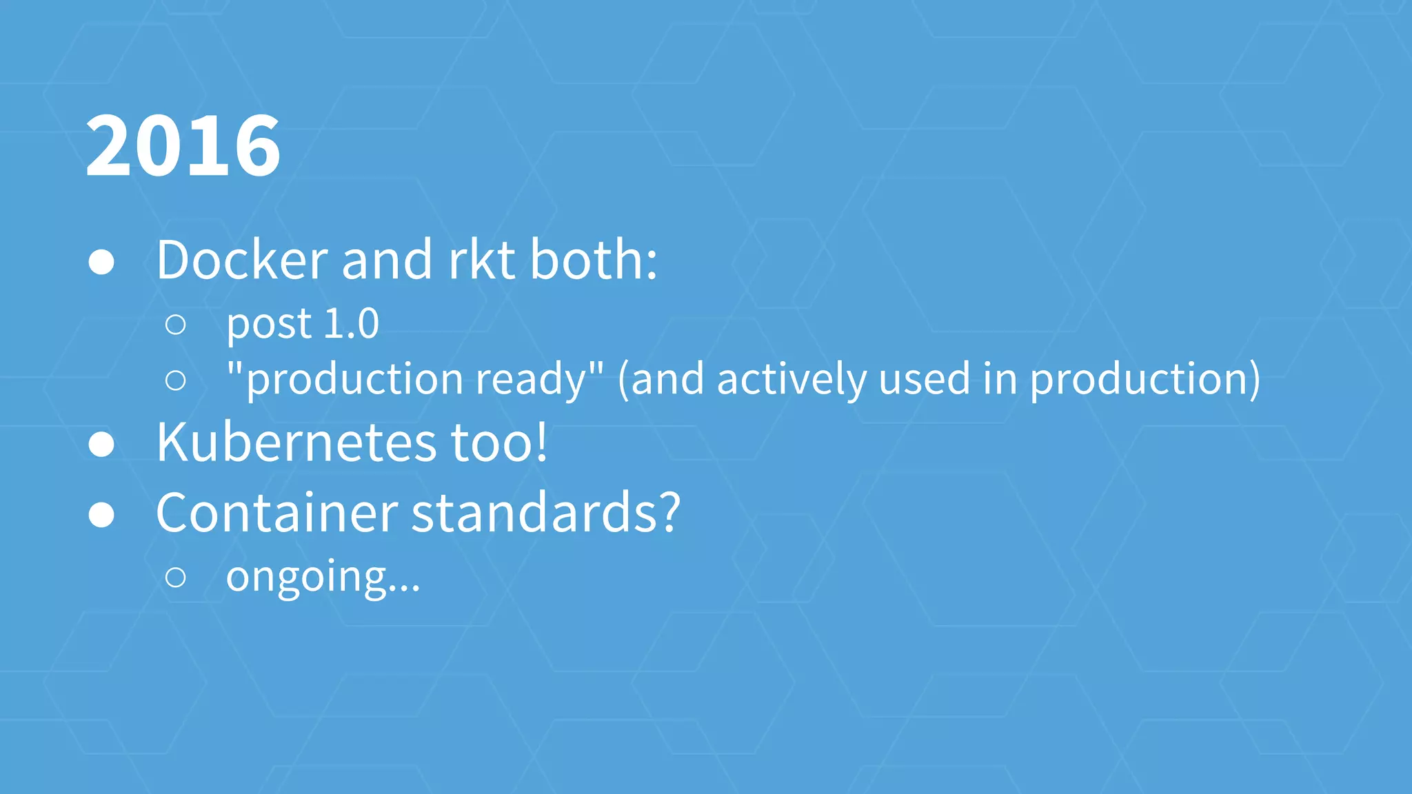 ● Docker and rkt both:
○ post 1.0
○ "production ready" (and actively used in production)
● Kubernetes too!
● Container standards?
○ ongoing...
2016
 