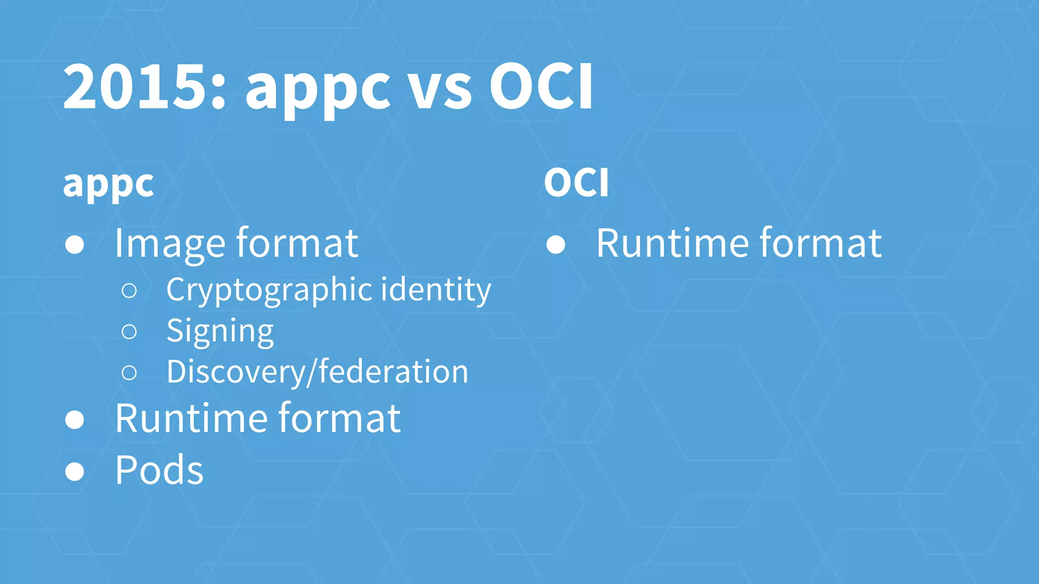 appc
● Image format
○ Cryptographic identity
○ Signing
○ Discovery/federation
● Runtime format
● Pods
2015: appc vs OCI
OCI
● Runtime format
 