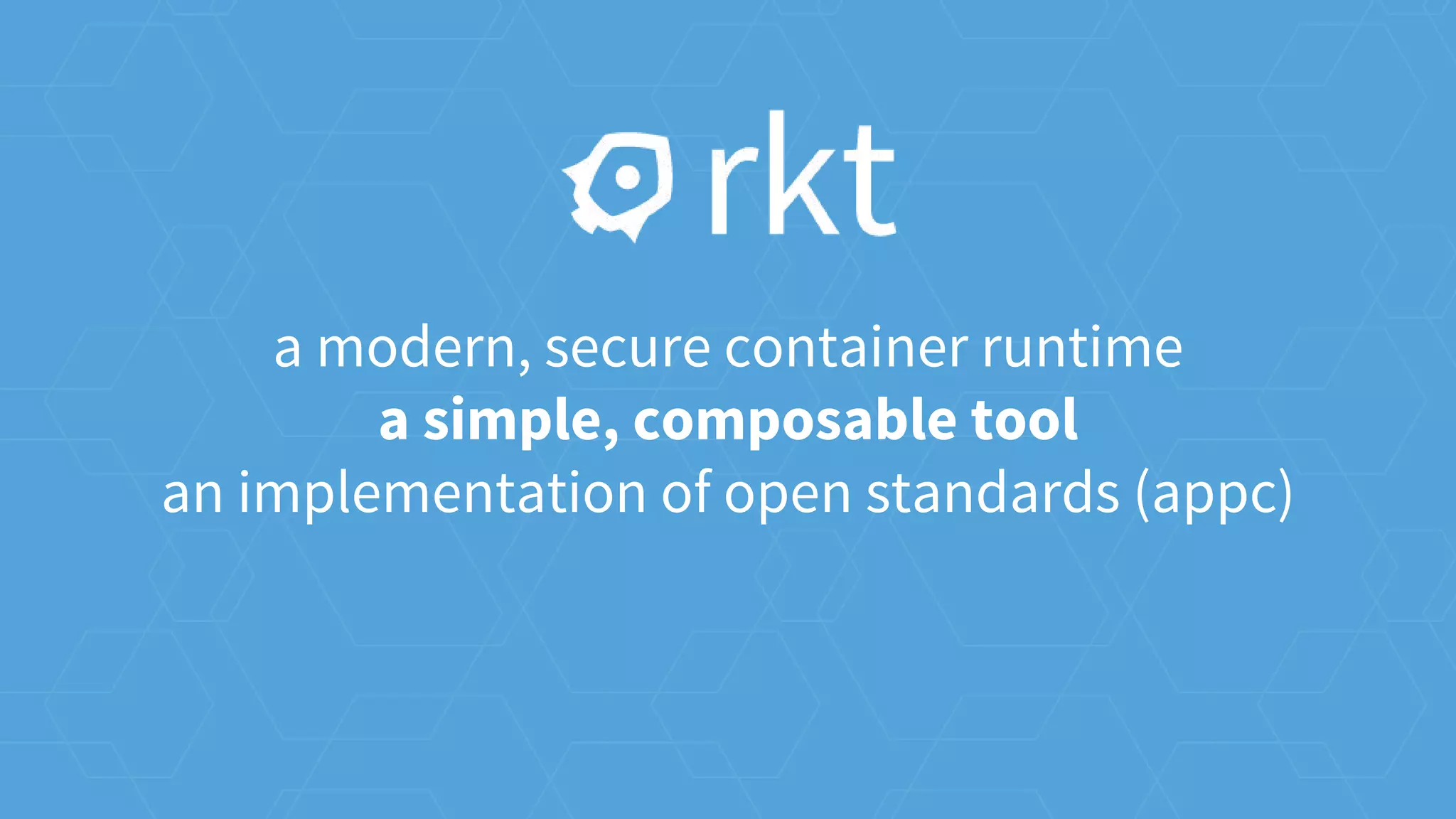 a modern, secure container runtime
a simple, composable tool
an implementation of open standards (appc)
 