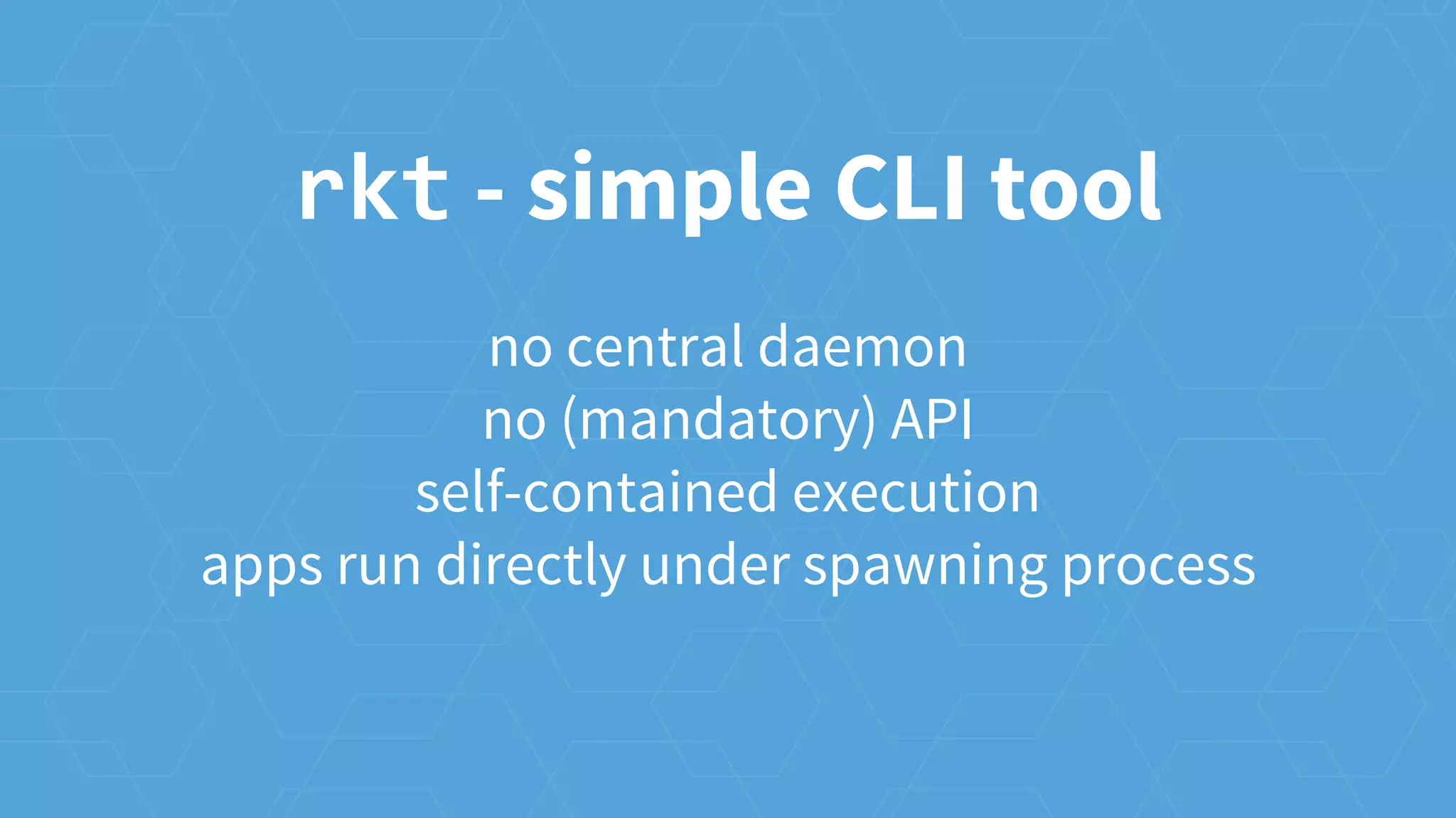 no central daemon
no (mandatory) API
self-contained execution
apps run directly under spawning process
rkt - simple CLI tool
 