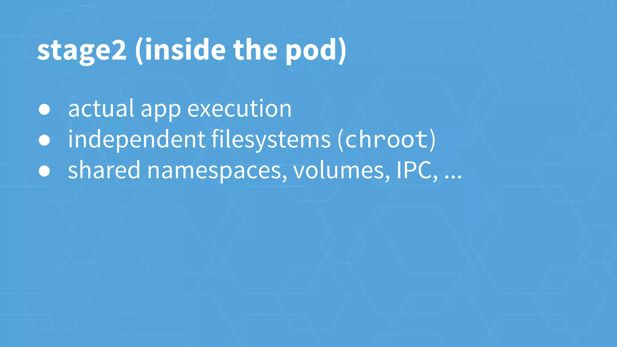 ● actual app execution
● independent filesystems (chroot)
● shared namespaces, volumes, IPC, ...
stage2 (inside the pod)
 