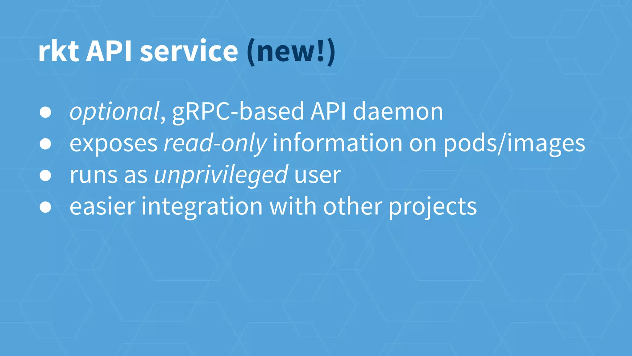 ● optional, gRPC-based API daemon
● exposes read-only information on pods/images
● runs as unprivileged user
● easier integration with other projects
rkt API service (new!)
 