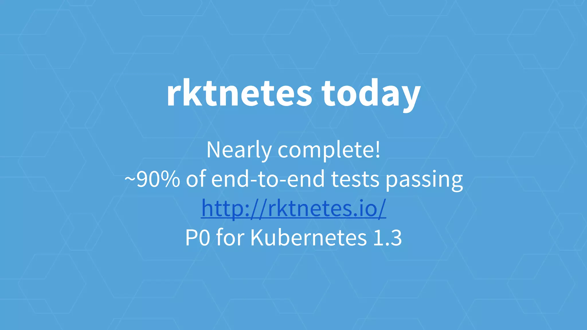 Nearly complete!
~90% of end-to-end tests passing
http://rktnetes.io/
P0 for Kubernetes 1.3
rktnetes today
 