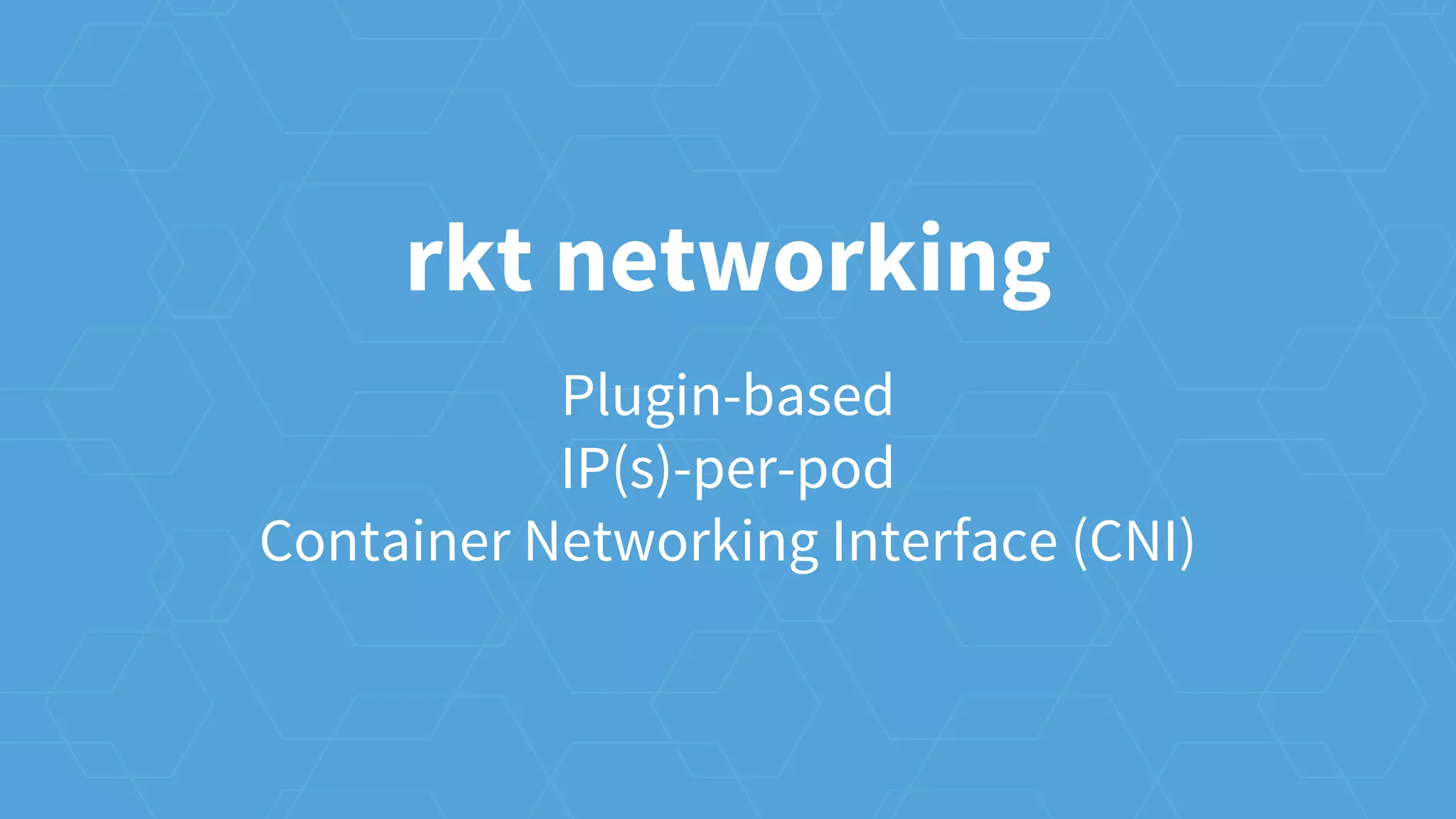rkt networking
Plugin-based
IP(s)-per-pod
Container Networking Interface (CNI)
 