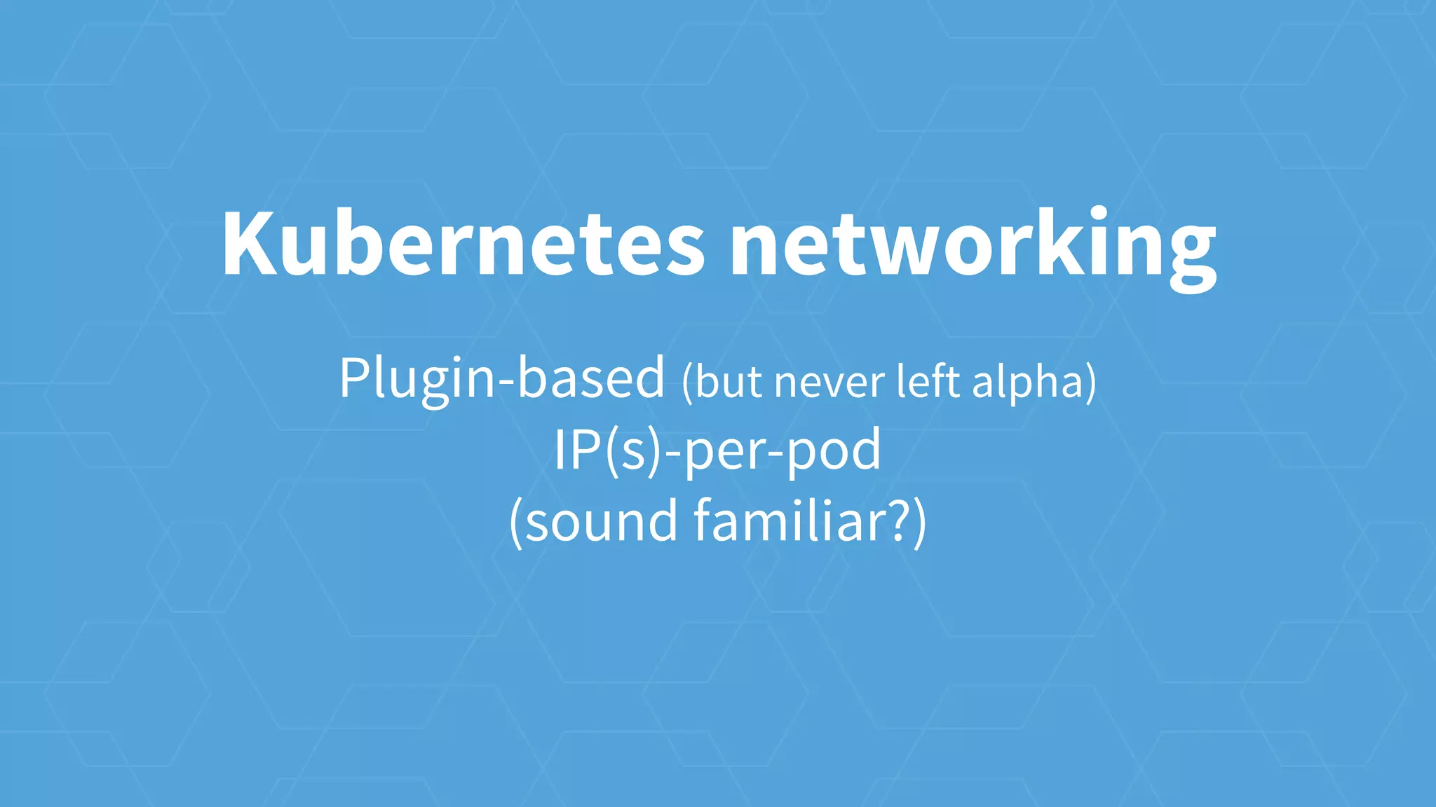 Kubernetes networking
Plugin-based (but never left alpha)
IP(s)-per-pod
(sound familiar?)
 