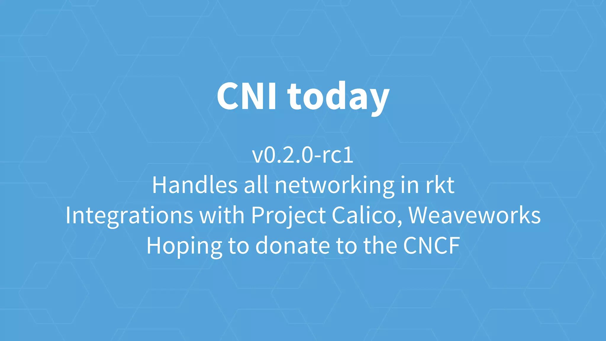 v0.2.0-rc1
Handles all networking in rkt
Integrations with Project Calico, Weaveworks
Hoping to donate to the CNCF
CNI today
 