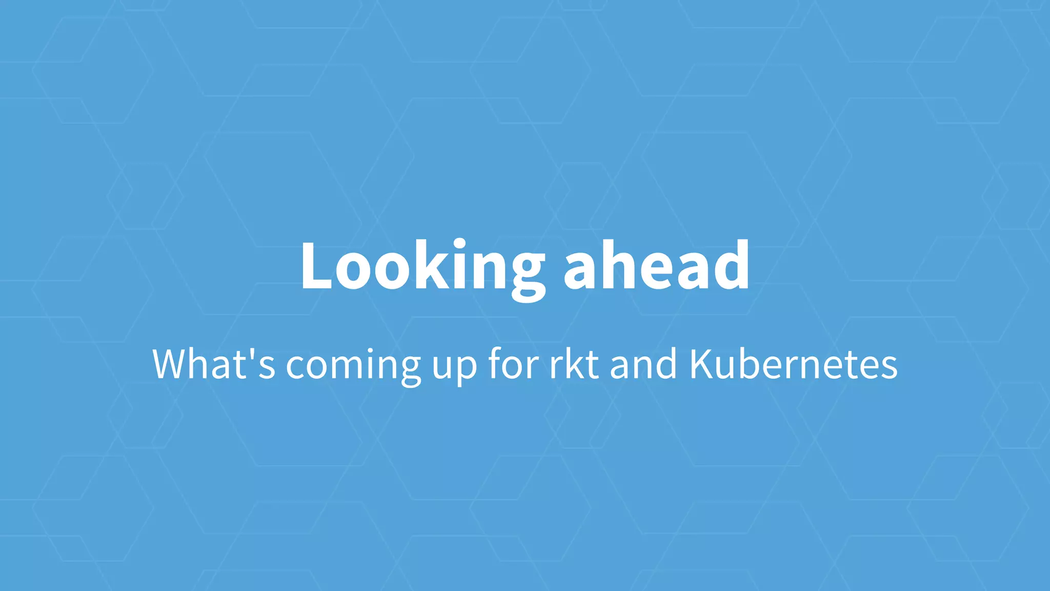 Looking ahead
What's coming up for rkt and Kubernetes
 