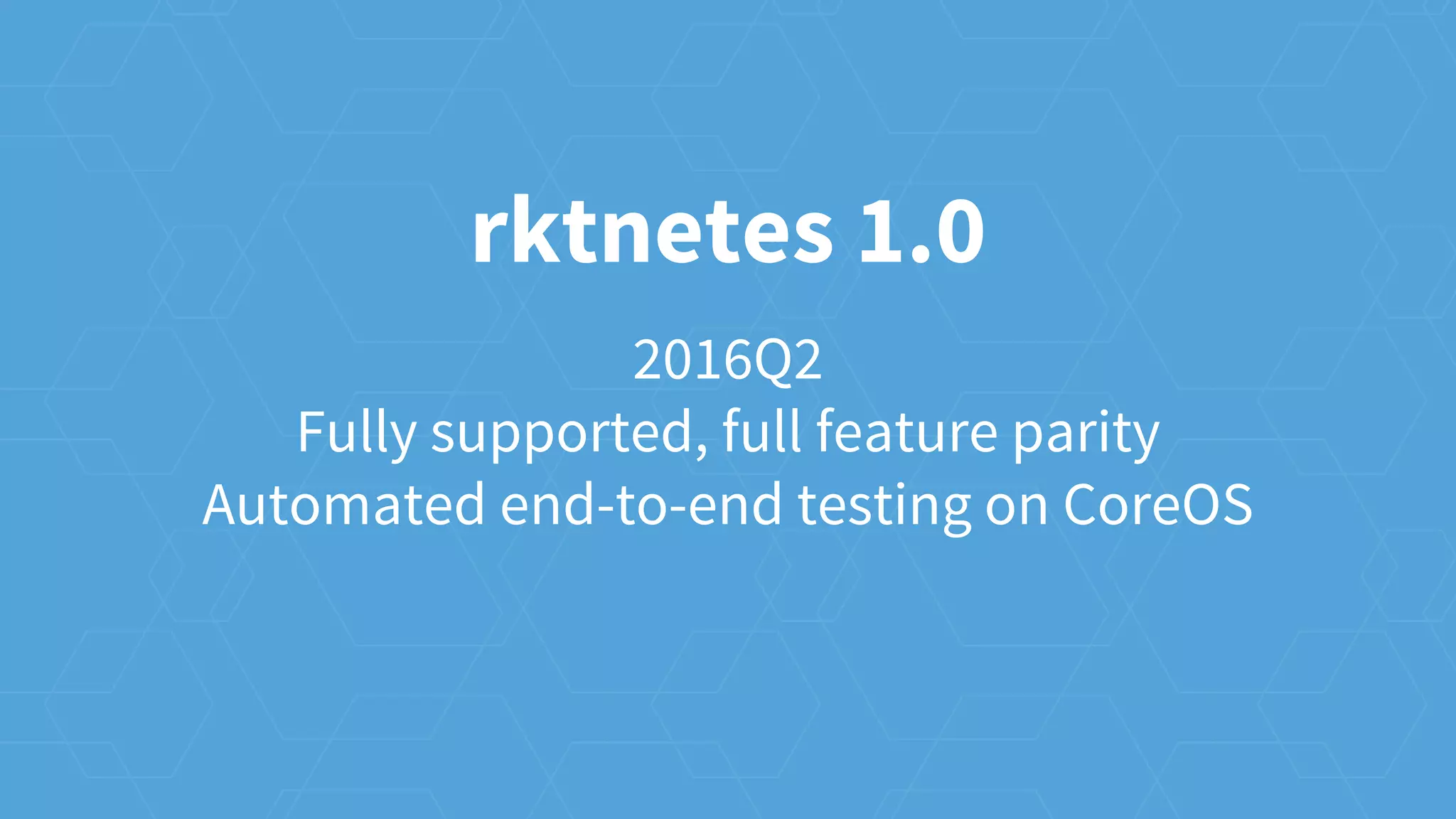 rktnetes 1.0
2016Q2
Fully supported, full feature parity
Automated end-to-end testing on CoreOS
 