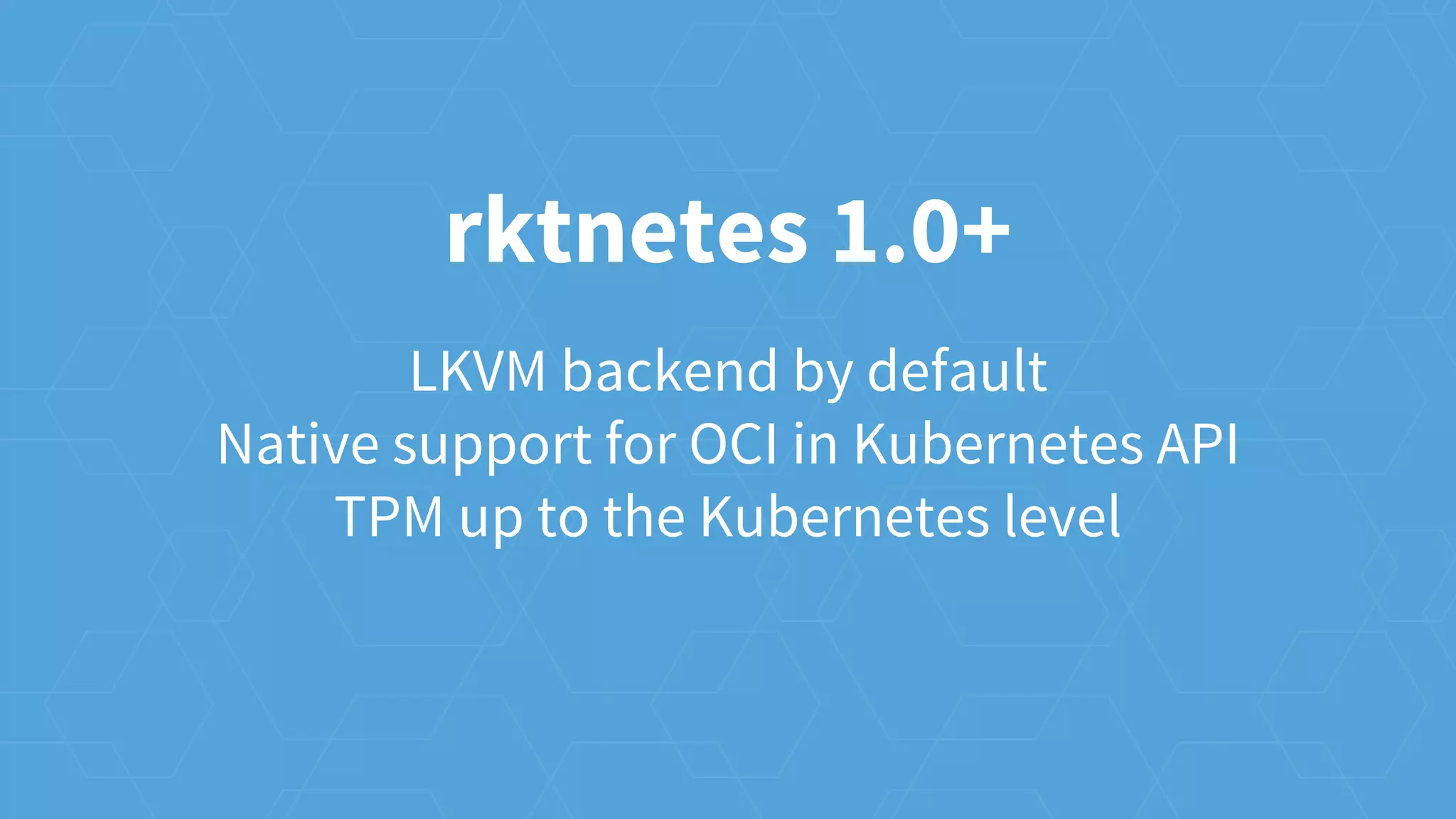 LKVM backend by default
Native support for OCI in Kubernetes API
TPM up to the Kubernetes level
rktnetes 1.0+
 