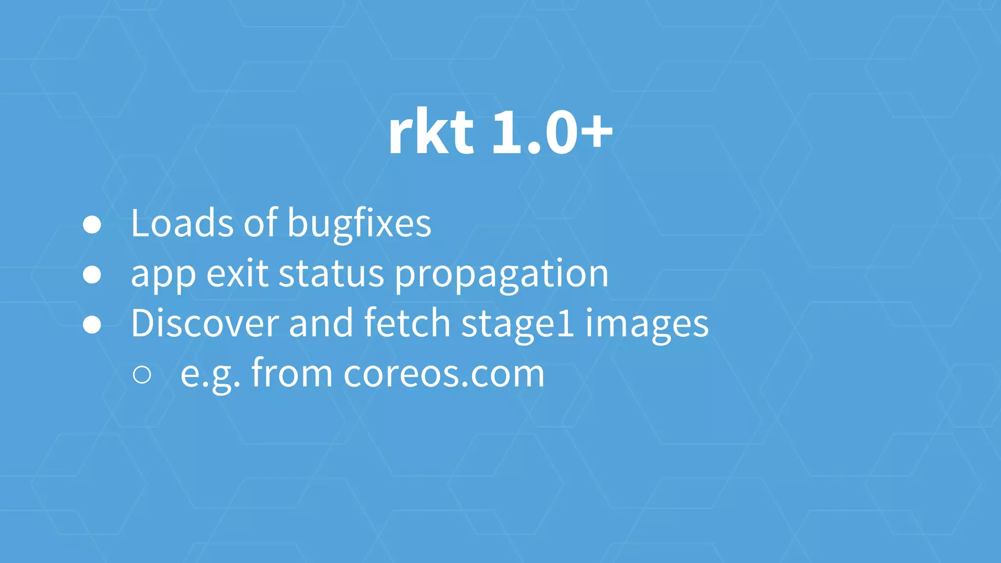 rkt 1.0+
● Loads of bugfixes
● app exit status propagation
● Discover and fetch stage1 images
○ e.g. from coreos.com
 