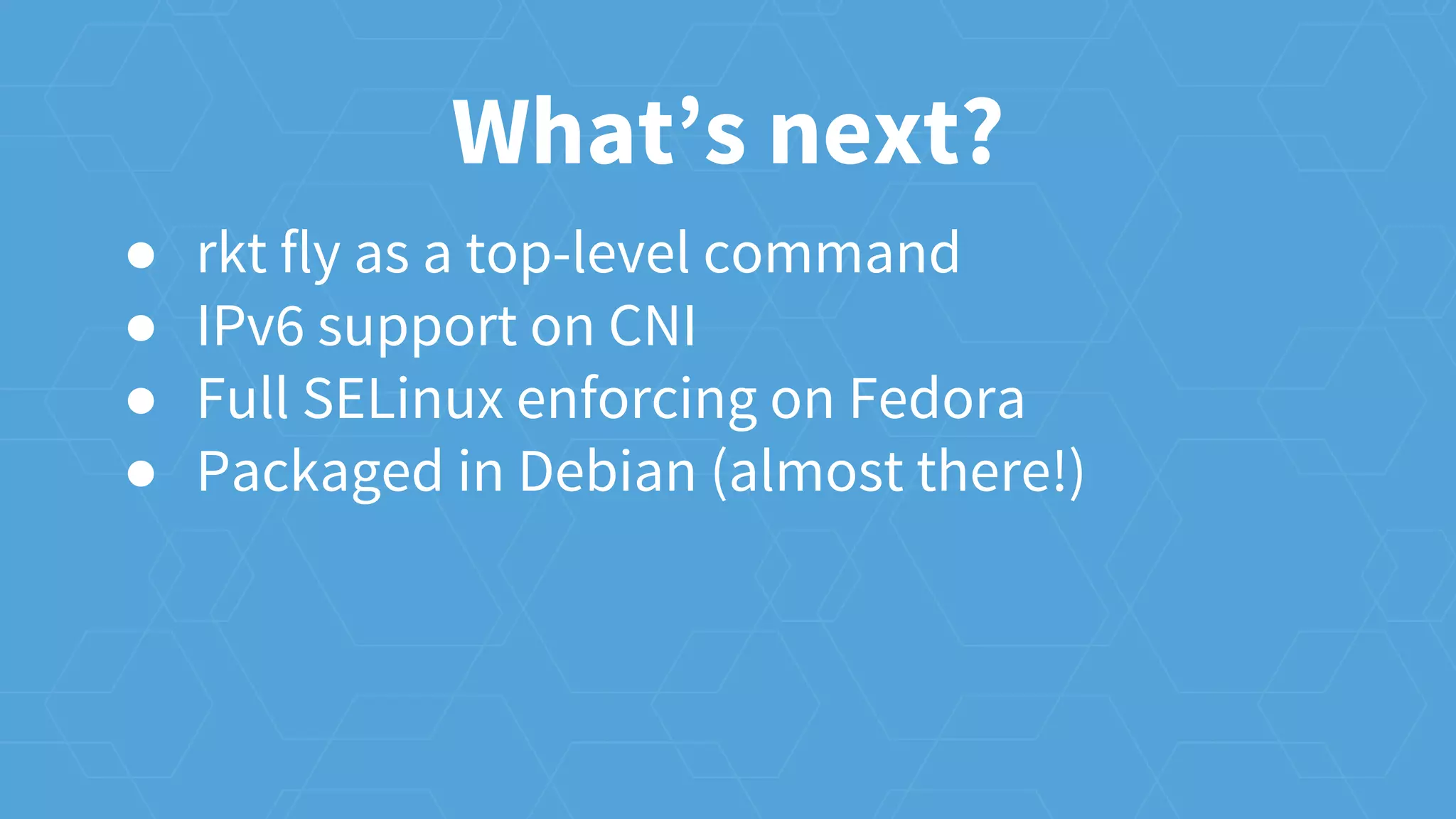 What’s next?
● rkt fly as a top-level command
● IPv6 support on CNI
● Full SELinux enforcing on Fedora
● Packaged in Debian (almost there!)
 