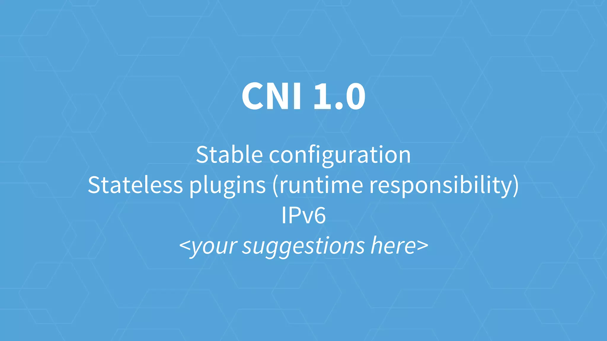 Stable configuration
Stateless plugins (runtime responsibility)
IPv6
<your suggestions here>
CNI 1.0
 