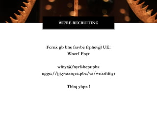 Fcrnx gb bhe fravbe frphevgl UE:
Wnzrf Fnyr
wfnyr@fnyrfsbepr.pbz
uggc://jjj.yvaxrqva.pbz/va/wnzrftfnyr
Tbbq yhpx !
WE’RE RECRUITING
 