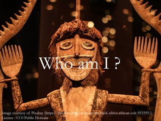 Who am I ?
Image courtesy of Pixabay (https://pixabay.com/en/museum-mask-africa-african-cult-953595/)
License : CC0 Public Domain
 