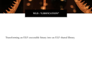 Transforming an ELF executable binary into an ELF shared library.
WLD : “LIBIFICATION”
 