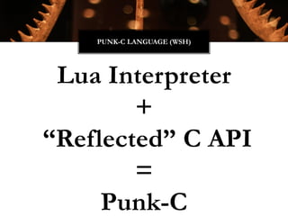 Lua Interpreter
+
“Reflected” C API
=
Punk-C
PUNK-C LANGUAGE (WSH)
 