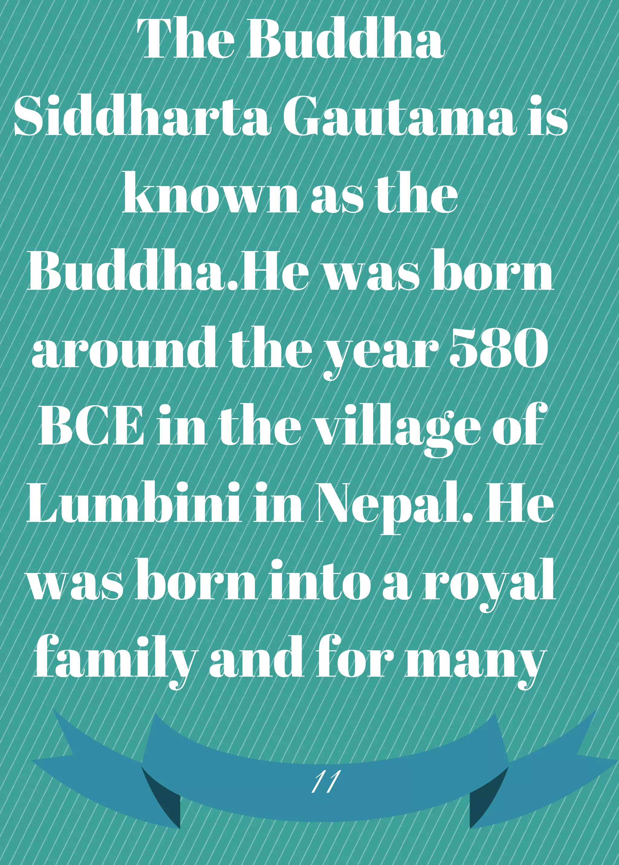 The Buddha
Siddharta Gautama is
known as the
Buddha.He was born
around the year 580
BCE in the village of
Lumbini in Nepal. He
was born into a royal
family and for many
11
 