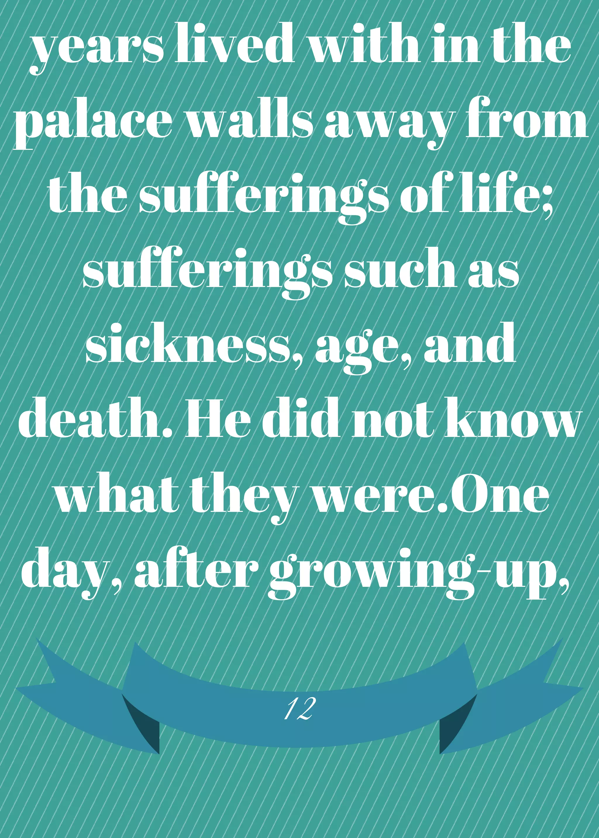 years lived with in the
palace walls away from
the sufferings of life;
sufferings such as
sickness, age, and
death. He did not know
what they were.One
day, after growing-up,
12
 